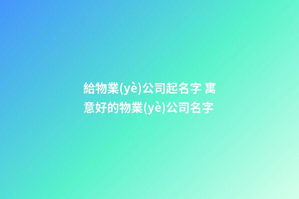 給物業(yè)公司起名字 寓意好的物業(yè)公司名字-第1張-公司起名-玄機派